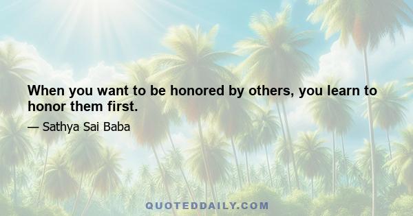 When you want to be honored by others, you learn to honor them first.