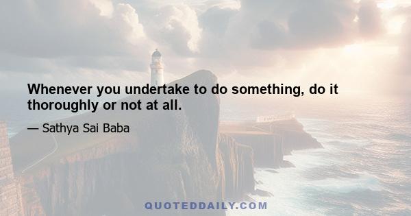 Whenever you undertake to do something, do it thoroughly or not at all.