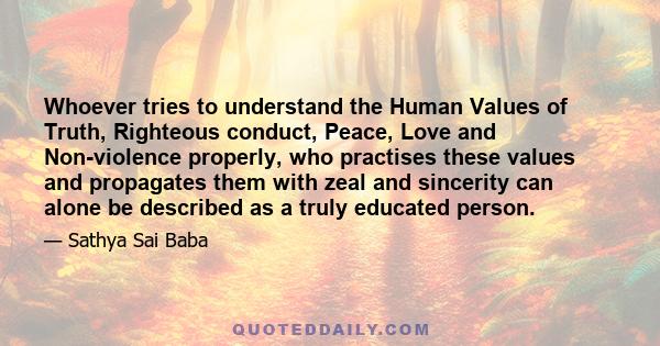 Whoever tries to understand the Human Values of Truth, Righteous conduct, Peace, Love and Non-violence properly, who practises these values and propagates them with zeal and sincerity can alone be described as a truly