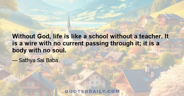 Without God, life is like a school without a teacher. It is a wire with no current passing through it; it is a body with no soul.