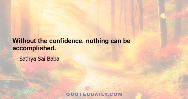 Without the confidence, nothing can be accomplished.