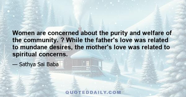 Women are concerned about the purity and welfare of the community. ? While the father's love was related to mundane desires, the mother's love was related to spiritual concerns.