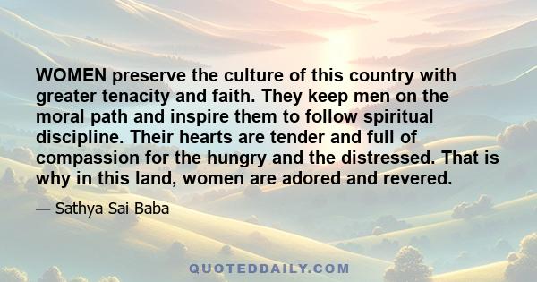 WOMEN preserve the culture of this country with greater tenacity and faith. They keep men on the moral path and inspire them to follow spiritual discipline. Their hearts are tender and full of compassion for the hungry