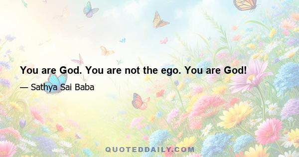 You are God. You are not the ego. You are God!