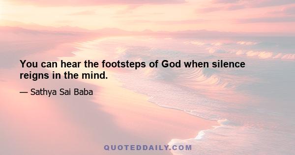 You can hear the footsteps of God when silence reigns in the mind.