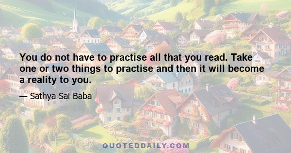 You do not have to practise all that you read. Take one or two things to practise and then it will become a reality to you.