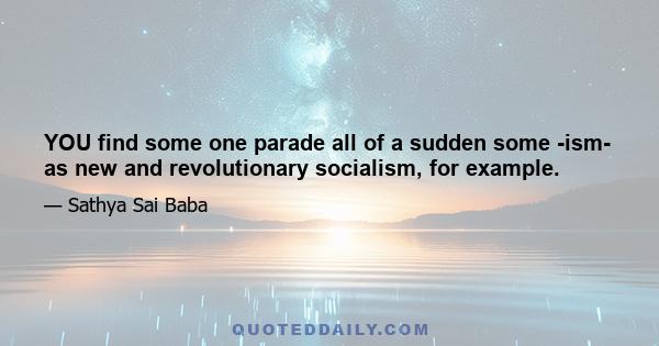 YOU find some one parade all of a sudden some -ism- as new and revolutionary socialism, for example.