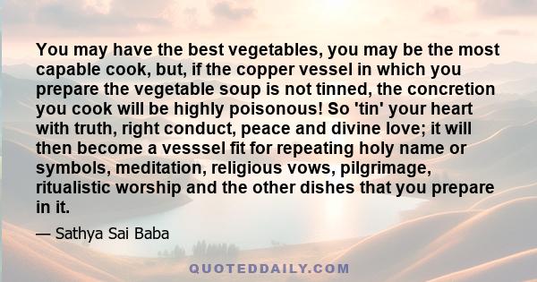 You may have the best vegetables, you may be the most capable cook, but, if the copper vessel in which you prepare the vegetable soup is not tinned, the concretion you cook will be highly poisonous! So 'tin' your heart