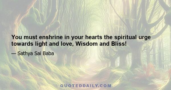 You must enshrine in your hearts the spiritual urge towards light and love, Wisdom and Bliss!