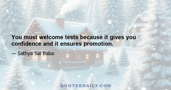 You must welcome tests because it gives you confidence and it ensures promotion.