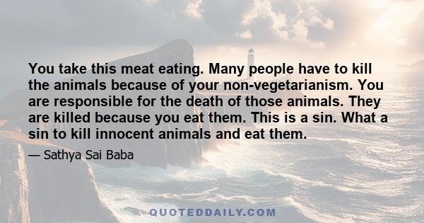 You take this meat eating. Many people have to kill the animals because of your non-vegetarianism. You are responsible for the death of those animals. They are killed because you eat them. This is a sin. What a sin to