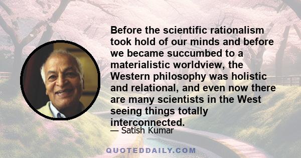 Before the scientific rationalism took hold of our minds and before we became succumbed to a materialistic worldview, the Western philosophy was holistic and relational, and even now there are many scientists in the