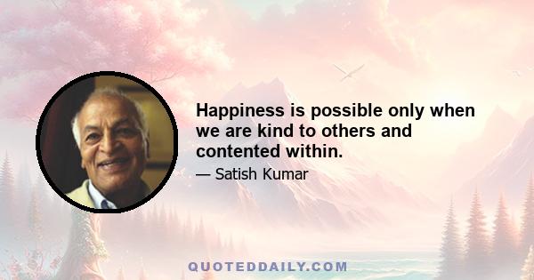 Happiness is possible only when we are kind to others and contented within.