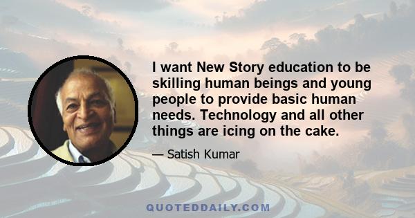 I want New Story education to be skilling human beings and young people to provide basic human needs. Technology and all other things are icing on the cake.