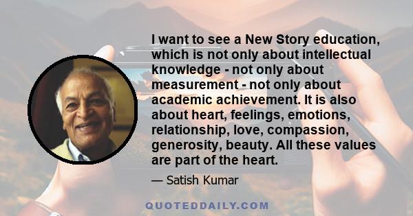 I want to see a New Story education, which is not only about intellectual knowledge - not only about measurement - not only about academic achievement. It is also about heart, feelings, emotions, relationship, love,