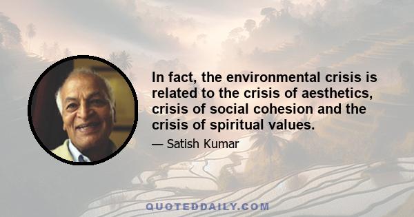 In fact, the environmental crisis is related to the crisis of aesthetics, crisis of social cohesion and the crisis of spiritual values.