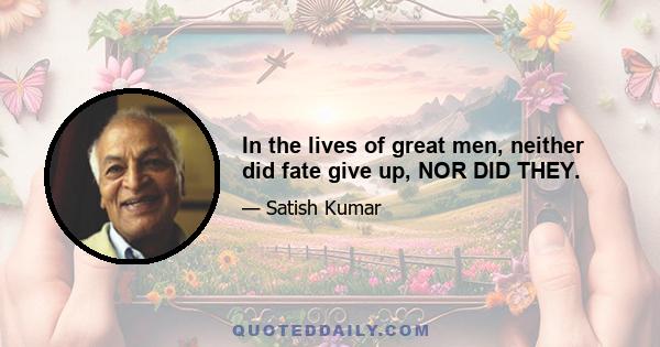 In the lives of great men, neither did fate give up, NOR DID THEY.