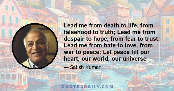 Lead me from death to life, from falsehood to truth; Lead me from despair to hope, from fear to trust; Lead me from hate to love, from war to peace; Let peace fill our heart, our world, our universe