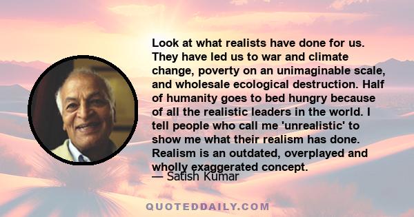 Look at what realists have done for us. They have led us to war and climate change, poverty on an unimaginable scale, and wholesale ecological destruction. Half of humanity goes to bed hungry because of all the