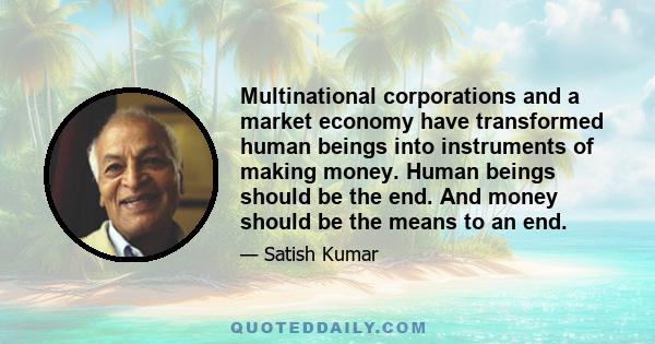 Multinational corporations and a market economy have transformed human beings into instruments of making money. Human beings should be the end. And money should be the means to an end.