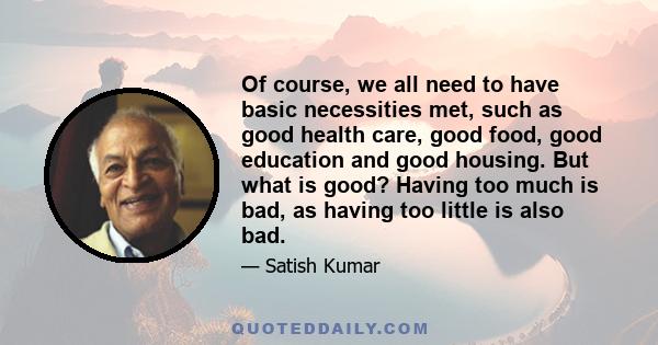 Of course, we all need to have basic necessities met, such as good health care, good food, good education and good housing. But what is good? Having too much is bad, as having too little is also bad.