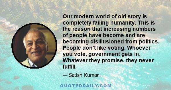 Our modern world of old story is completely failing humanity. This is the reason that increasing numbers of people have become and are becoming disillusioned from politics. People don't like voting. Whoever you vote,