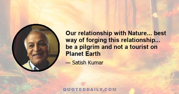 Our relationship with Nature... best way of forging this relationship... be a pilgrim and not a tourist on Planet Earth