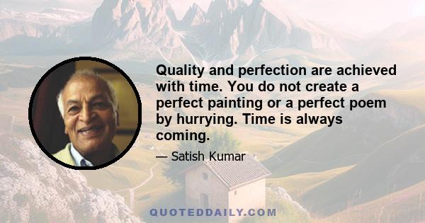 Quality and perfection are achieved with time. You do not create a perfect painting or a perfect poem by hurrying. Time is always coming.