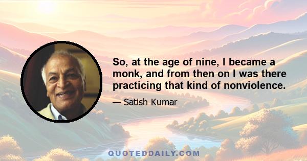 So, at the age of nine, I became a monk, and from then on I was there practicing that kind of nonviolence.