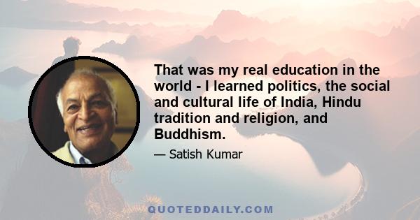 That was my real education in the world - I learned politics, the social and cultural life of India, Hindu tradition and religion, and Buddhism.