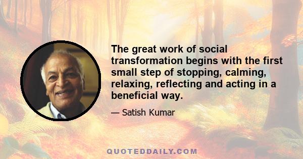 The great work of social transformation begins with the first small step of stopping, calming, relaxing, reflecting and acting in a beneficial way.