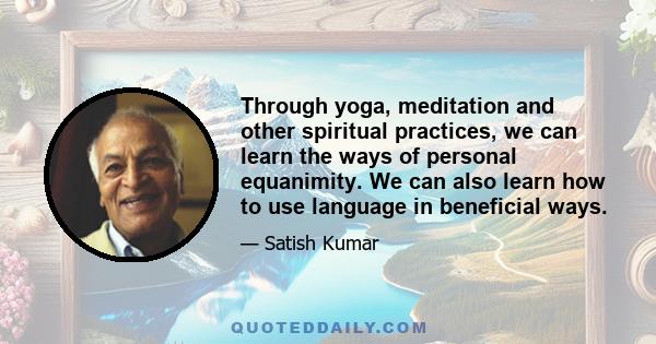 Through yoga, meditation and other spiritual practices, we can learn the ways of personal equanimity. We can also learn how to use language in beneficial ways.