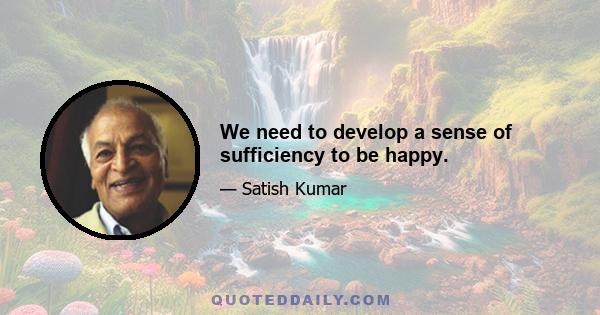 We need to develop a sense of sufficiency to be happy.