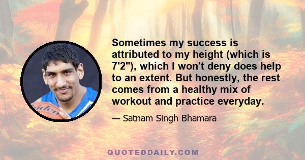 Sometimes my success is attributed to my height (which is 7'2), which I won't deny does help to an extent. But honestly, the rest comes from a healthy mix of workout and practice everyday.