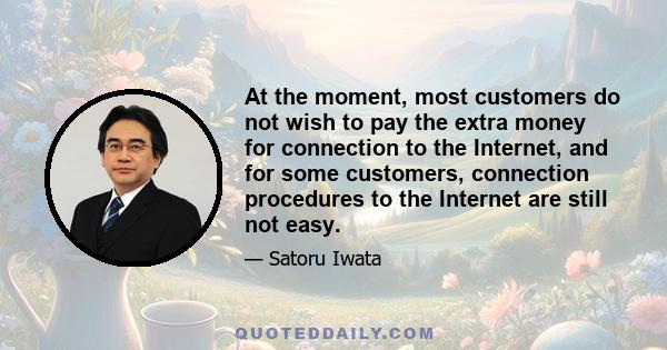 At the moment, most customers do not wish to pay the extra money for connection to the Internet, and for some customers, connection procedures to the Internet are still not easy.