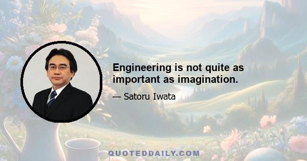 Engineering is not quite as important as imagination.