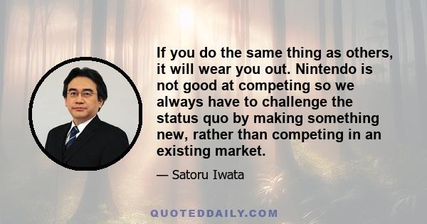 If you do the same thing as others, it will wear you out. Nintendo is not good at competing so we always have to challenge the status quo by making something new, rather than competing in an existing market.