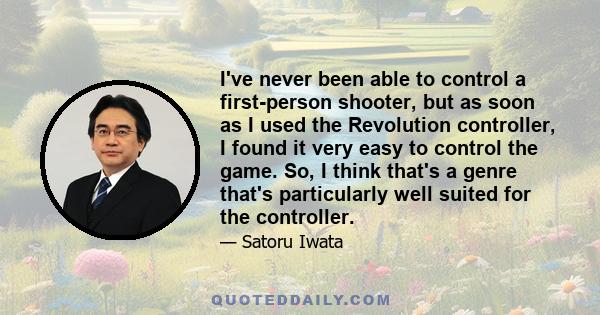 I've never been able to control a first-person shooter, but as soon as I used the Revolution controller, I found it very easy to control the game. So, I think that's a genre that's particularly well suited for the