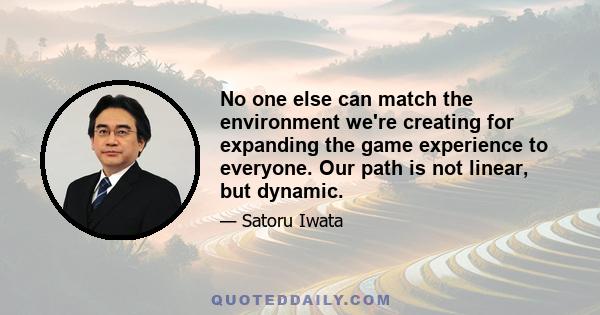 No one else can match the environment we're creating for expanding the game experience to everyone. Our path is not linear, but dynamic.