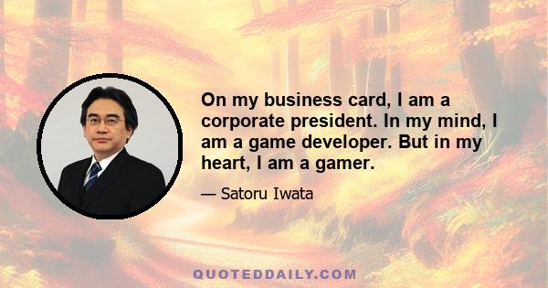 On my business card, I am a corporate president. In my mind, I am a game developer. But in my heart, I am a gamer.