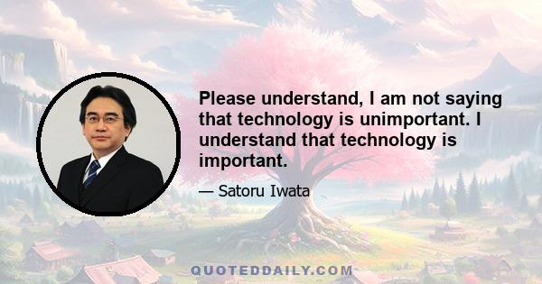 Please understand, I am not saying that technology is unimportant. I understand that technology is important.