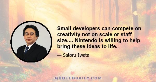 Small developers can compete on creativity not on scale or staff size.... Nintendo is willing to help bring these ideas to life.