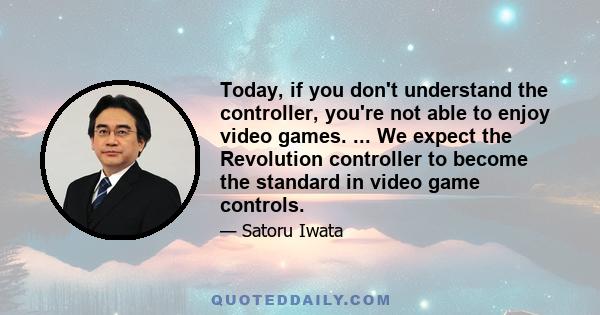 Today, if you don't understand the controller, you're not able to enjoy video games. ... We expect the Revolution controller to become the standard in video game controls.