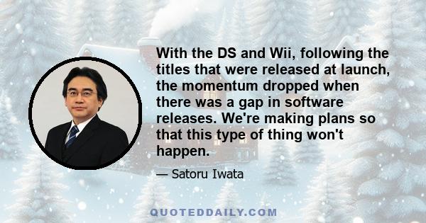 With the DS and Wii, following the titles that were released at launch, the momentum dropped when there was a gap in software releases. We're making plans so that this type of thing won't happen.