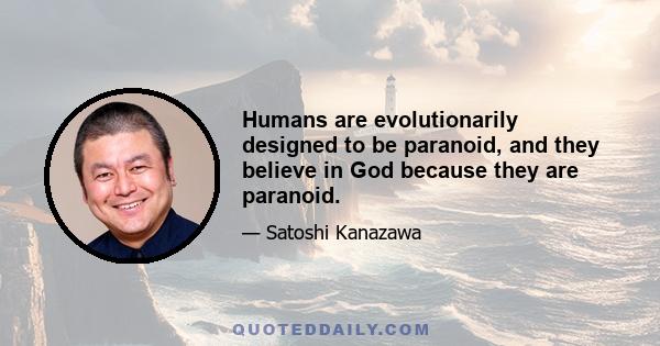 Humans are evolutionarily designed to be paranoid, and they believe in God because they are paranoid.