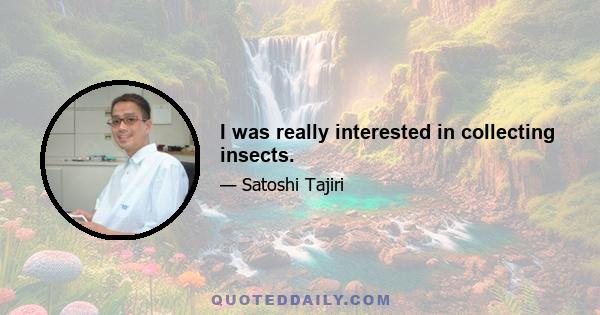 I was really interested in collecting insects.