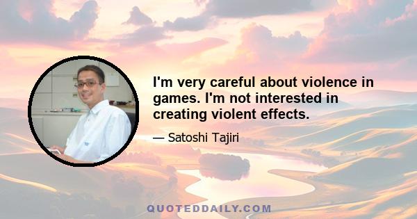 I'm very careful about violence in games. I'm not interested in creating violent effects.