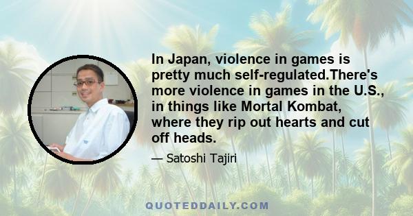 In Japan, violence in games is pretty much self-regulated.There's more violence in games in the U.S., in things like Mortal Kombat, where they rip out hearts and cut off heads.