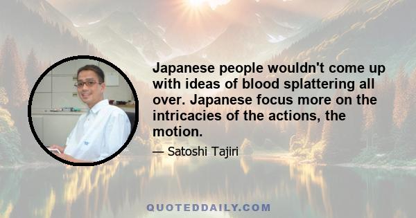 Japanese people wouldn't come up with ideas of blood splattering all over. Japanese focus more on the intricacies of the actions, the motion.