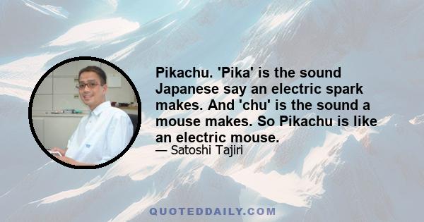 Pikachu. 'Pika' is the sound Japanese say an electric spark makes. And 'chu' is the sound a mouse makes. So Pikachu is like an electric mouse.